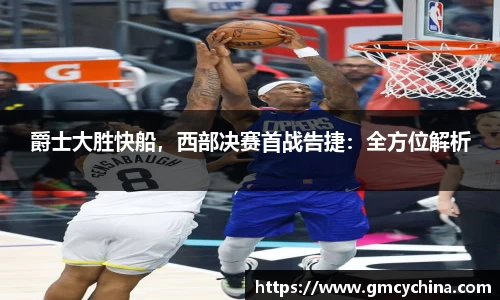 爵士大胜快船，西部决赛首战告捷：全方位解析