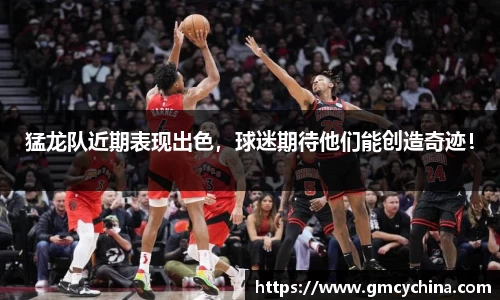 猛龙队近期表现出色，球迷期待他们能创造奇迹！