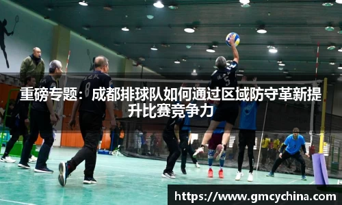 重磅专题：成都排球队如何通过区域防守革新提升比赛竞争力