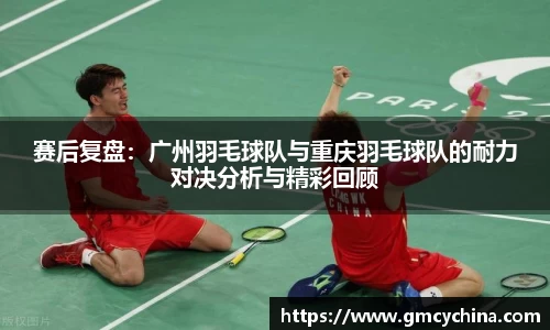 赛后复盘：广州羽毛球队与重庆羽毛球队的耐力对决分析与精彩回顾