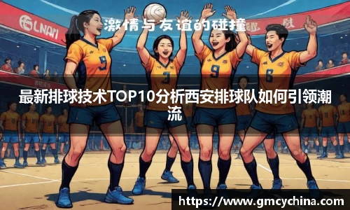 最新排球技术TOP10分析西安排球队如何引领潮流