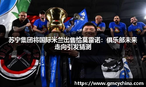 苏宁集团将国际米兰出售给莫雷诺：俱乐部未来走向引发猜测
