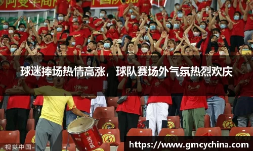 球迷捧场热情高涨，球队赛场外气氛热烈欢庆