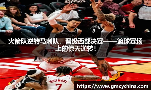 火箭队逆转马刺队，晋级西部决赛——篮球赛场上的惊天逆转！