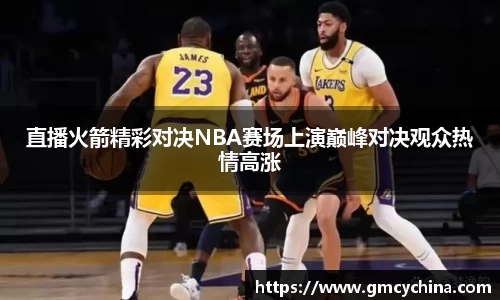 直播火箭精彩对决NBA赛场上演巅峰对决观众热情高涨