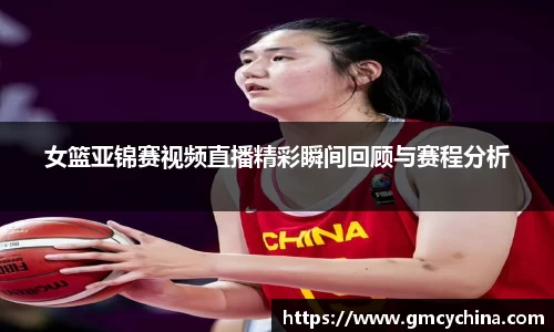 女篮亚锦赛视频直播精彩瞬间回顾与赛程分析