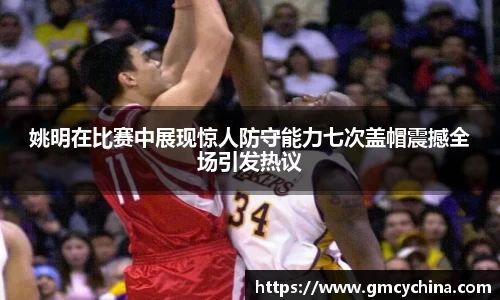 姚明在比赛中展现惊人防守能力七次盖帽震撼全场引发热议