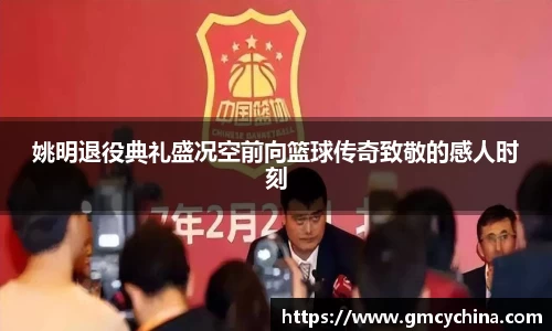 姚明退役典礼盛况空前向篮球传奇致敬的感人时刻