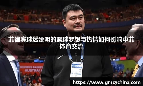 菲律宾球迷姚明的篮球梦想与热情如何影响中菲体育交流