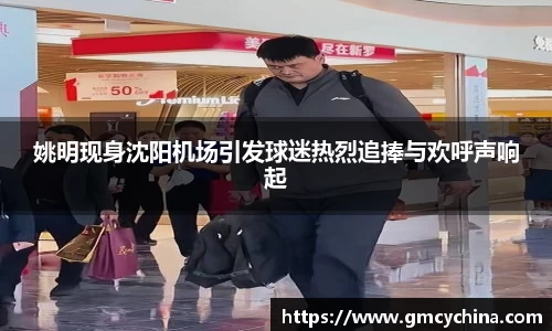 姚明现身沈阳机场引发球迷热烈追捧与欢呼声响起