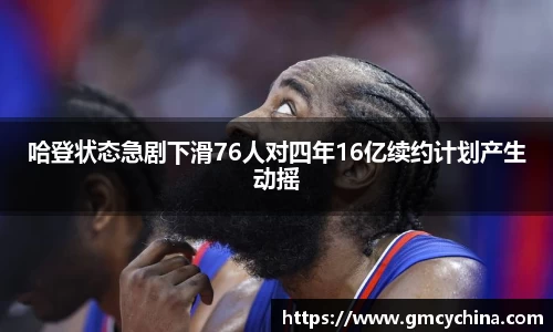 哈登状态急剧下滑76人对四年16亿续约计划产生动摇