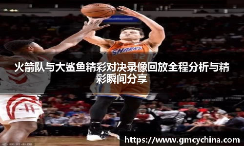 火箭队与大鲨鱼精彩对决录像回放全程分析与精彩瞬间分享