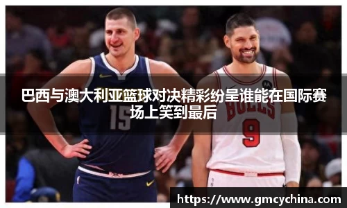 巴西与澳大利亚篮球对决精彩纷呈谁能在国际赛场上笑到最后