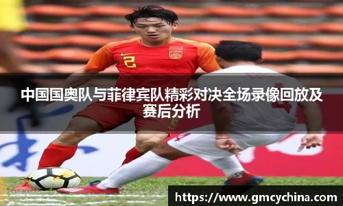 中国国奥队与菲律宾队精彩对决全场录像回放及赛后分析